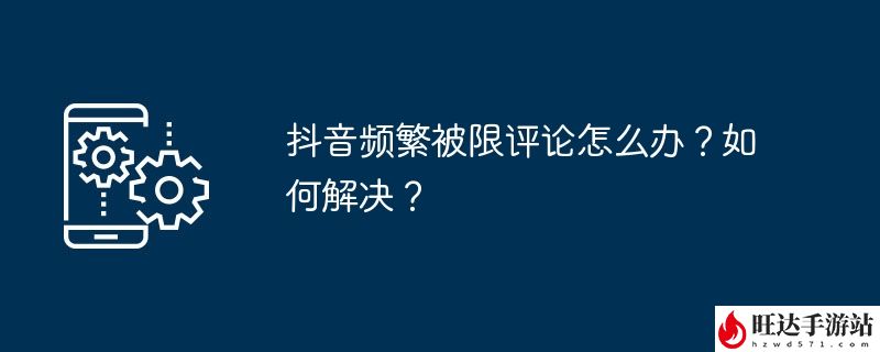 抖音频繁被限评论怎么办？如何解决？