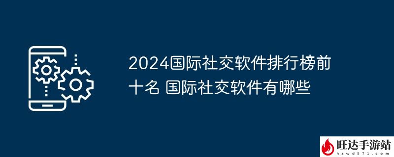 2024国际社交软件排行榜前十名 国际社交软件有哪些